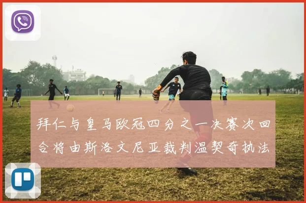 拜仁与皇马欧冠四分之一决赛次回合将由斯洛文尼亚裁判温契奇执法引发关注