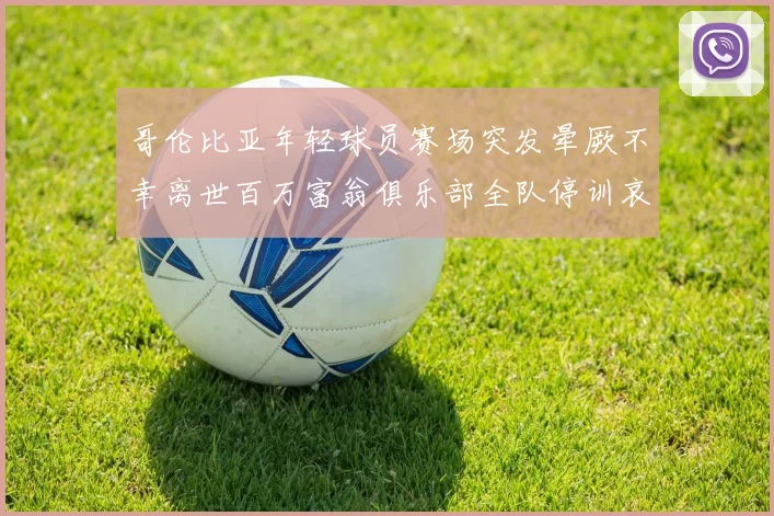 哥伦比亚年轻球员赛场突发晕厥不幸离世百万富翁俱乐部全队停训哀悼