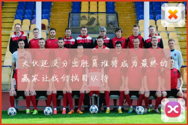 大伙还没分出胜负谁将成为最终的赢家让我们拭目以待