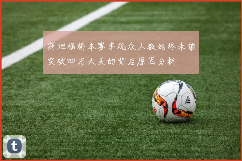 斯坦福桥本赛季观众人数始终未能突破四万大关的背后原因分析