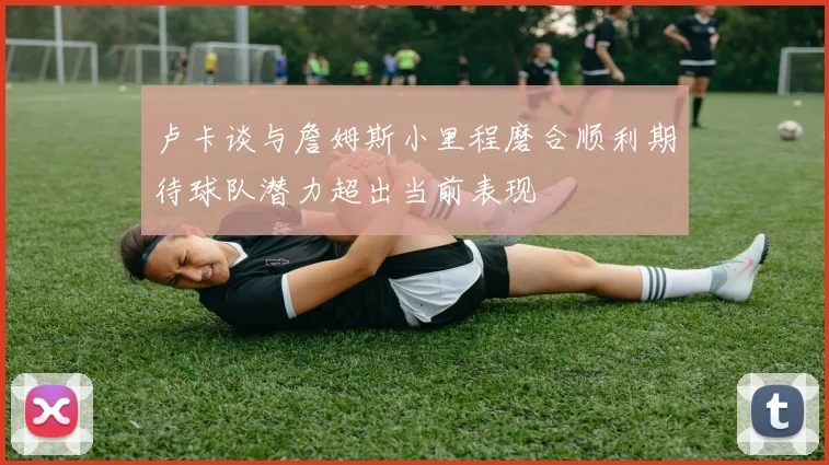 卢卡谈与詹姆斯小里程磨合顺利期待球队潜力超出当前表现
