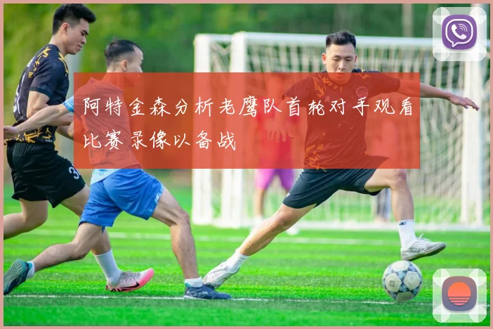 阿特金森分析老鹰队首轮对手观看比赛录像以备战