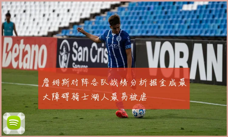 詹姆斯对阵各队战绩分析掘金成最大障碍骑士湖人最易被虐