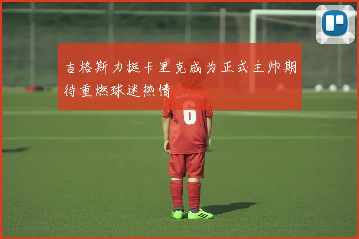 吉格斯力挺卡里克成为正式主帅期待重燃球迷热情