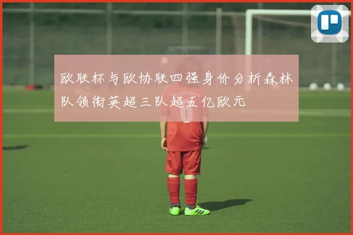 欧联杯与欧协联四强身价分析森林队领衔英超三队超五亿欧元