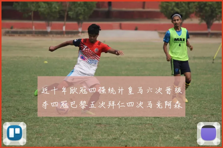 近十年欧冠四强统计皇马六次晋级夺四冠巴黎五次拜仁四次马竞阿森纳各两次