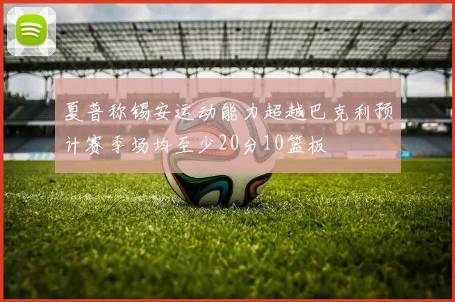 夏普称锡安运动能力超越巴克利预计赛季场均至少20分10篮板