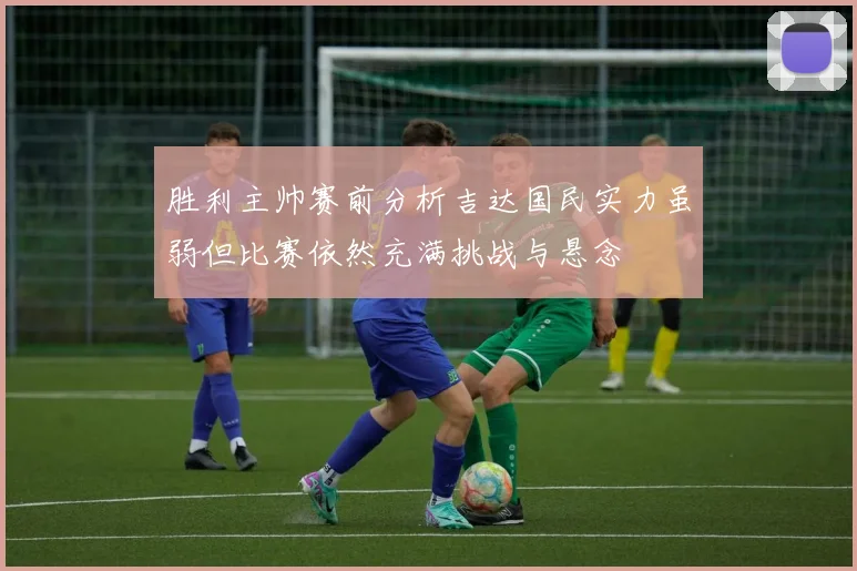 胜利主帅赛前分析吉达国民实力虽弱但比赛依然充满挑战与悬念