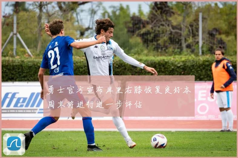 勇士官方宣布库里右膝恢复良好本周末将进行进一步评估