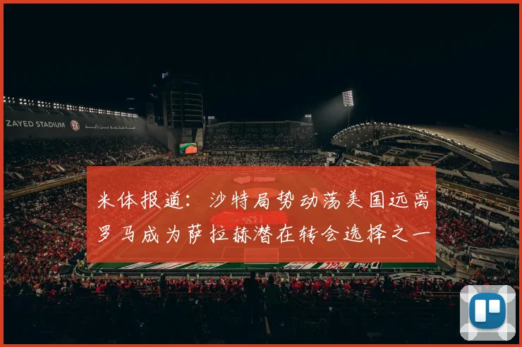 米体报道：沙特局势动荡美国远离罗马成为萨拉赫潜在转会选择之一