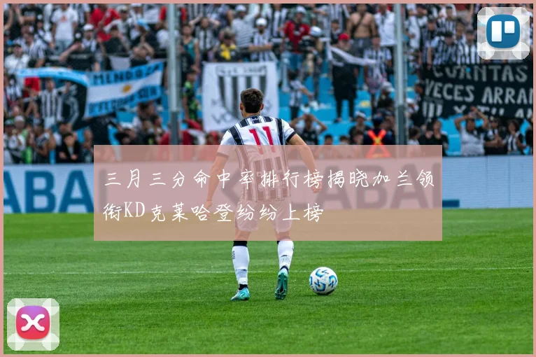 三月三分命中率排行榜揭晓加兰领衔KD克莱哈登纷纷上榜
