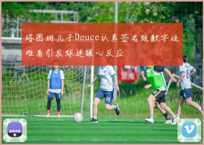 塔图姆儿子Deuce认真签名致歉字迹难看引发球迷暖心反应