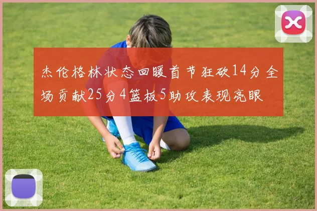 杰伦格林状态回暖首节狂砍14分全场贡献25分4篮板5助攻表现亮眼