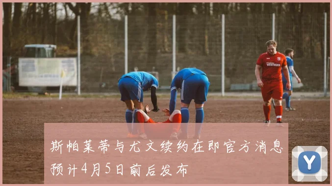 斯帕莱蒂与尤文续约在即官方消息预计4月5日前后发布
